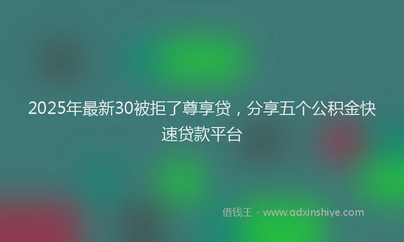 2025年最新30被拒了尊享贷，分享五个公积金快速贷款平台