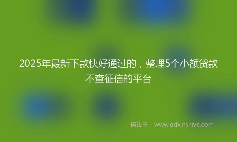 2025年最新下款快好通过的，整理5个小额贷款不查征信的平台