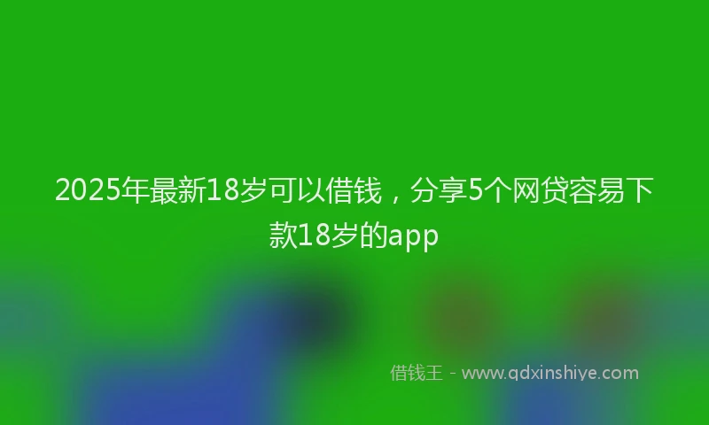 2025年最新18岁可以借钱，分享5个网贷容易下款18岁的app