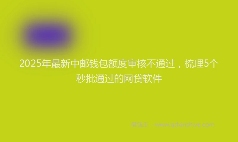 2025年最新中邮钱包额度审核不通过，梳理5个秒批通过的网贷软件