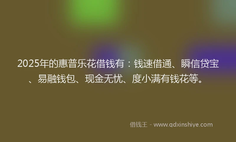 2025年的惠普乐花借钱有：钱速借通、瞬信贷宝、易融钱包、现金无忧、度小满有钱花等。