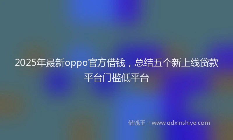 2025年最新oppo官方借钱，总结五个新上线贷款平台门槛低平台
