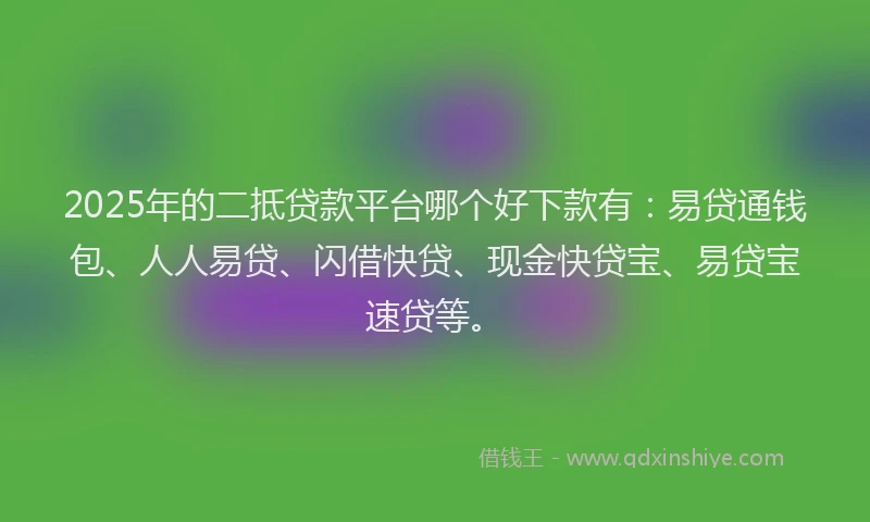 2025年的二抵贷款平台哪个好下款有：易贷通钱包、人人易贷、闪借快贷、现金快贷宝、易贷宝速贷等。