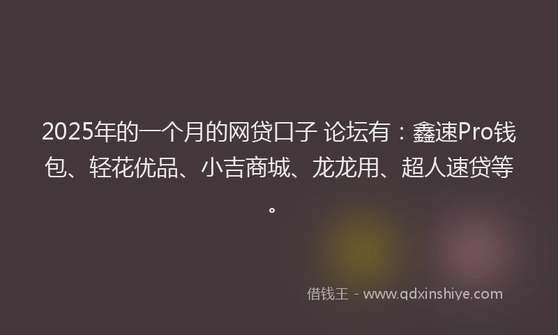 2025年的一个月的网贷口子 论坛有：鑫速Pro钱包、轻花优品、小吉商城、龙龙用、超人速贷等。