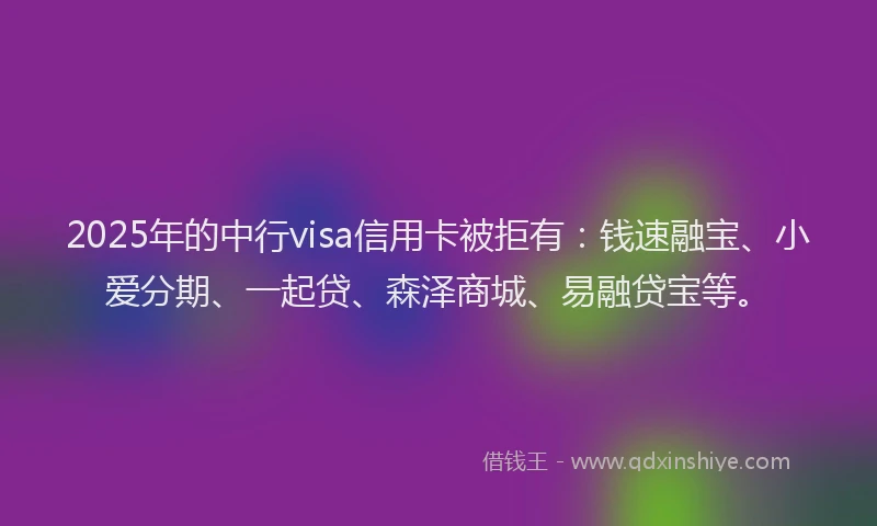 2025年的中行visa信用卡被拒有：钱速融宝、小爱分期、一起贷、森泽商城、易融贷宝等。