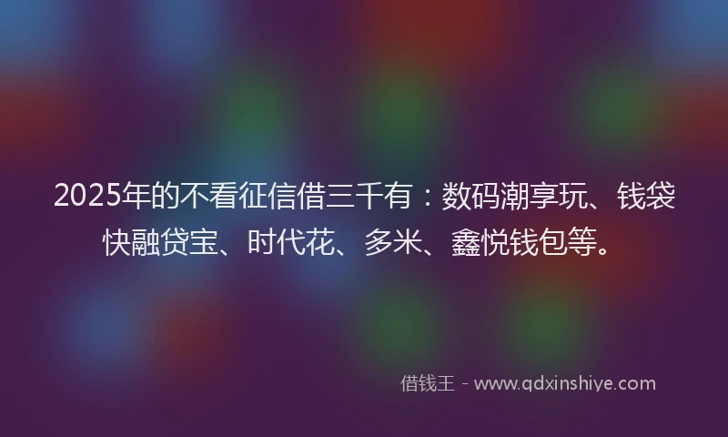 2025年的不看征信借三千有：数码潮享玩、钱袋快融贷宝、时代花、多米、鑫悦钱包等。
