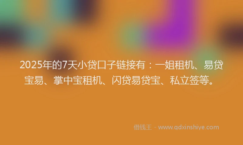 2025年的7天小贷口子链接有：一姐租机、易贷宝易、掌中宝租机、闪贷易贷宝、私立签等。