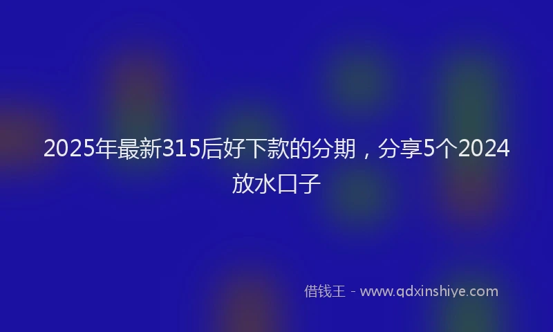 2025年最新315后好下款的分期，分享5个2024放水口子