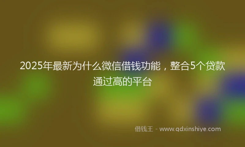 2025年最新为什么微信借钱功能，整合5个贷款通过高的平台