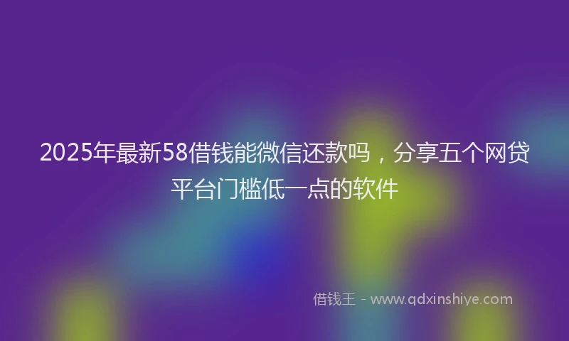 2025年最新58借钱能微信还款吗，分享五个网贷平台门槛低一点的软件