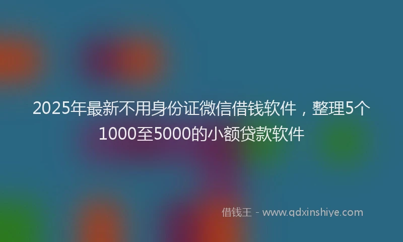 2025年最新不用身份证微信借钱软件，整理5个1000至5000的小额贷款软件