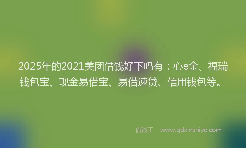 2025年的2021美团借钱好下吗有：心e金、福瑞钱包宝、现金易借宝、易借速贷、信用钱包等。