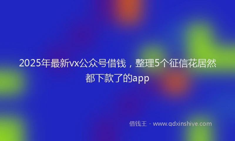 2025年最新vx公众号借钱，整理5个征信花居然都下款了的app