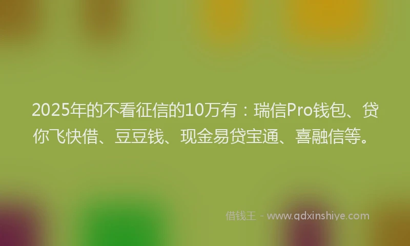 2025年的不看征信的10万有：瑞信Pro钱包、贷你飞快借、豆豆钱、现金易贷宝通、喜融信等。