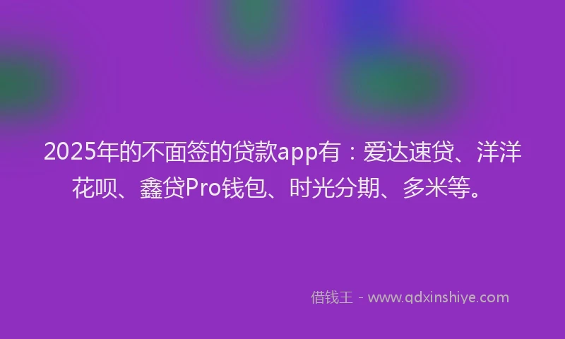 2025年的不面签的贷款app有：爱达速贷、洋洋花呗、鑫贷Pro钱包、时光分期、多米等。