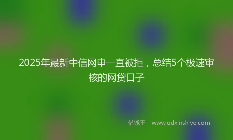 2025年最新中信网申一直被拒，总结5个极速审核的网贷口子