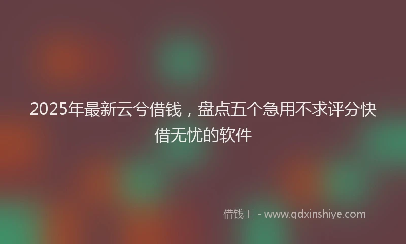 2025年最新云兮借钱，盘点五个急用不求评分快借无忧的软件