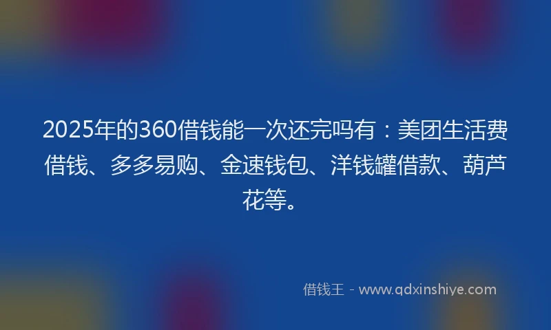 2025年的360借钱能一次还完吗有：美团生活费借钱、多多易购、金速钱包、洋钱罐借款、葫芦花等。