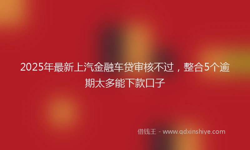 2025年最新上汽金融车贷审核不过，整合5个逾期太多能下款口子