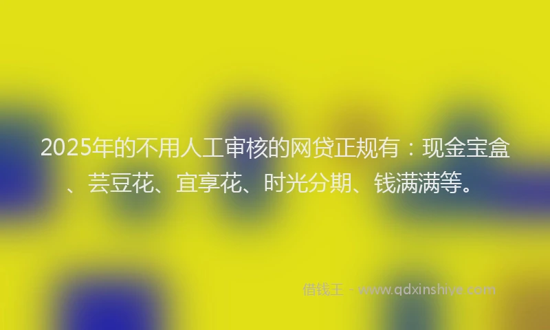 2025年的不用人工审核的网贷正规有：现金宝盒、芸豆花、宜享花、时光分期、钱满满等。
