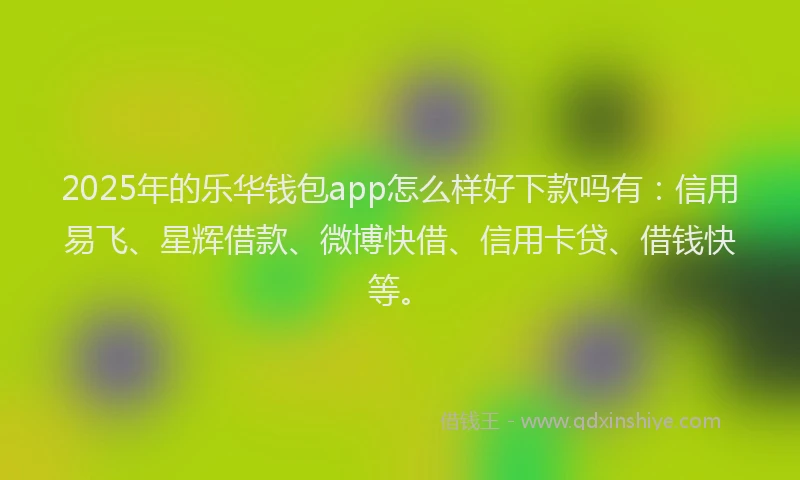 2025年的乐华钱包app怎么样好下款吗有：信用易飞、星辉借款、微博快借、信用卡贷、借钱快等。