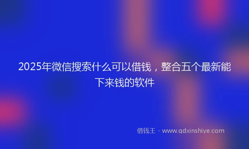 2025年微信搜索什么可以借钱，整合五个最新能下来钱的软件