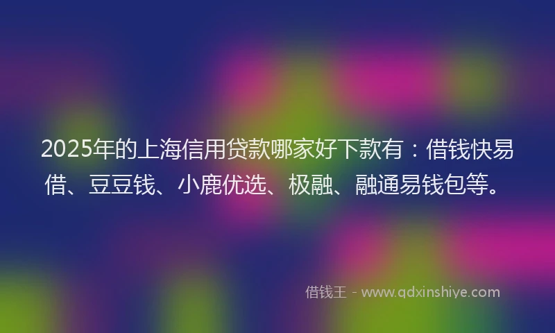2025年的上海信用贷款哪家好下款有：借钱快易借、豆豆钱、小鹿优选、极融、融通易钱包等。