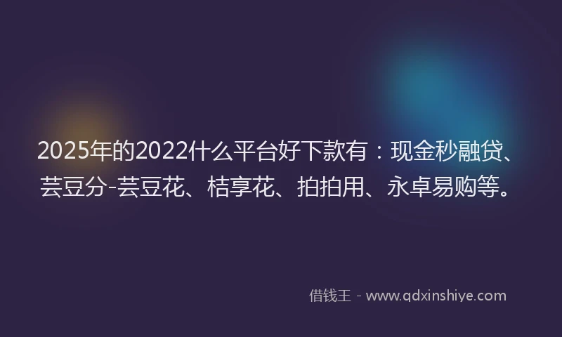 2025年的2022什么平台好下款有：现金秒融贷、芸豆分-芸豆花、桔享花、拍拍用、永卓易购等。