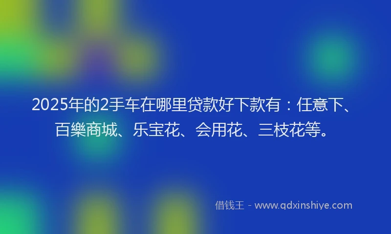 2025年的2手车在哪里贷款好下款有：任意下、百樂商城、乐宝花、会用花、三枝花等。