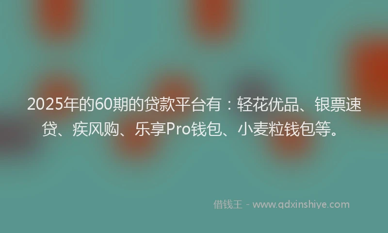 2025年的60期的贷款平台有：轻花优品、银票速贷、疾风购、乐享Pro钱包、小麦粒钱包等。