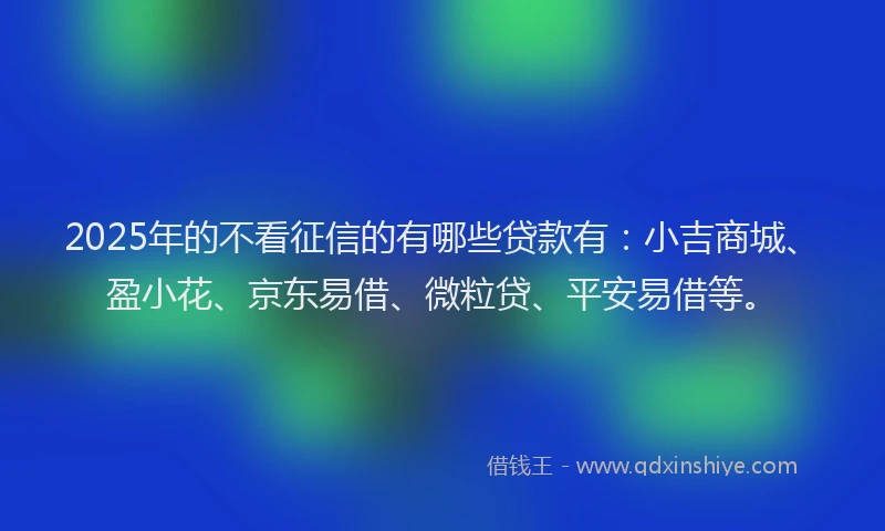 2025年的不看征信的有哪些贷款有：小吉商城、盈小花、京东易借、微粒贷、平安易借等。
