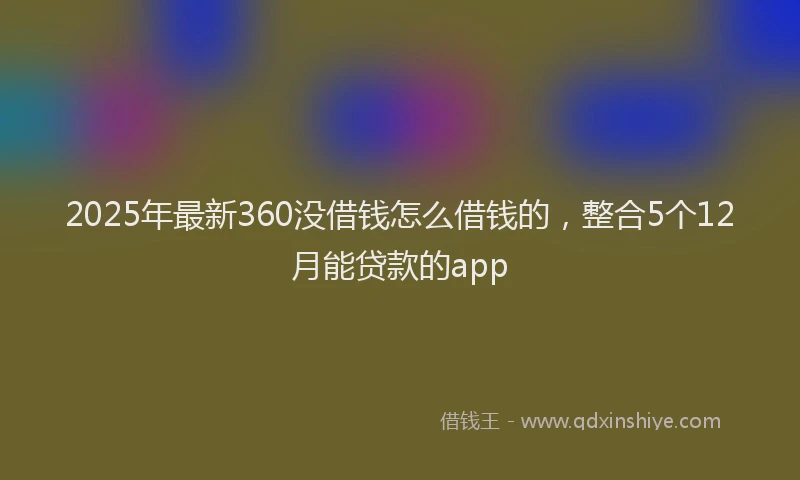 2025年最新360没借钱怎么借钱的，整合5个12月能贷款的app