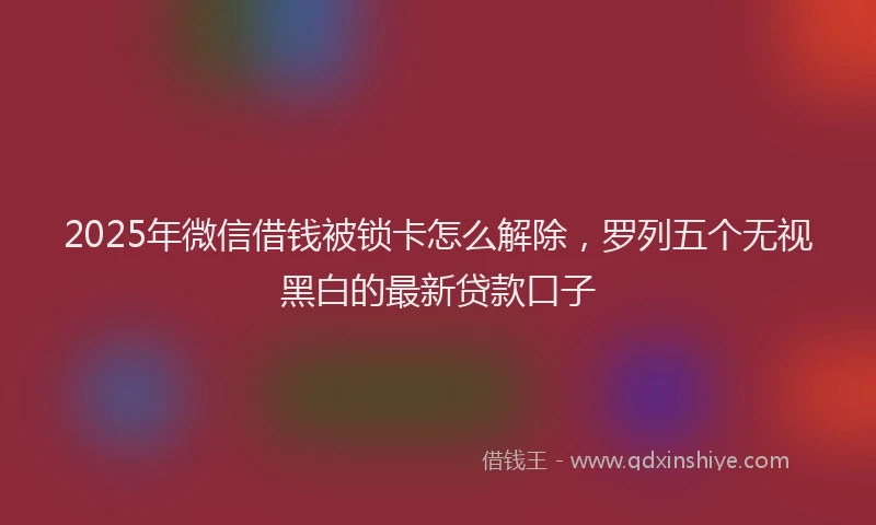 2025年微信借钱被锁卡怎么解除，罗列五个无视黑白的最新贷款口子