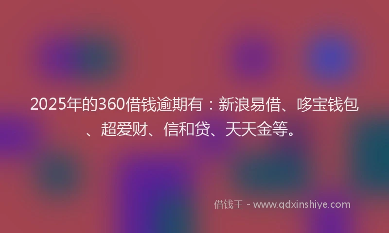 2025年的360借钱逾期有：新浪易借、哆宝钱包、超爱财、信和贷、天天金等。