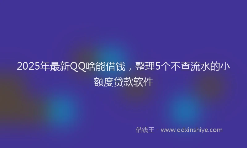 2025年最新QQ啥能借钱，整理5个不查流水的小额度贷款软件
