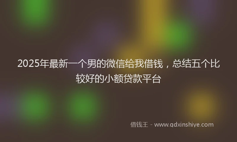 2025年最新一个男的微信给我借钱，总结五个比较好的小额贷款平台