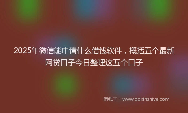 2025年微信能申请什么借钱软件，概括五个最新网贷口子今日整理这五个口子