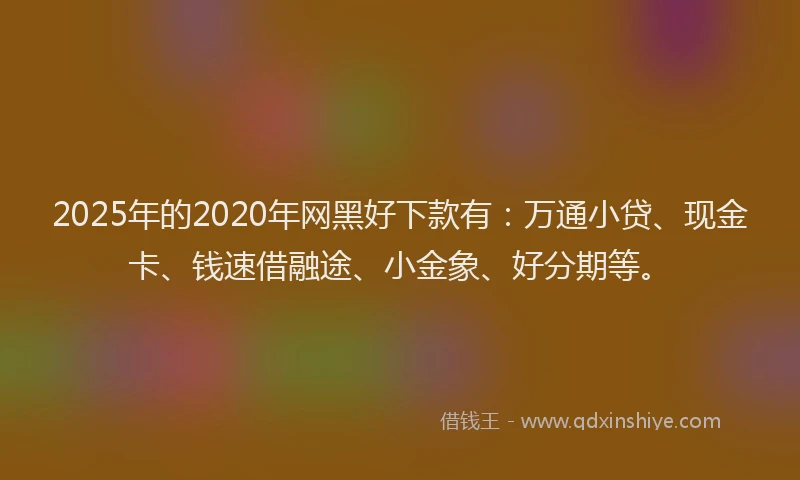 2025年的2020年网黑好下款有：万通小贷、现金卡、钱速借融途、小金象、好分期等。