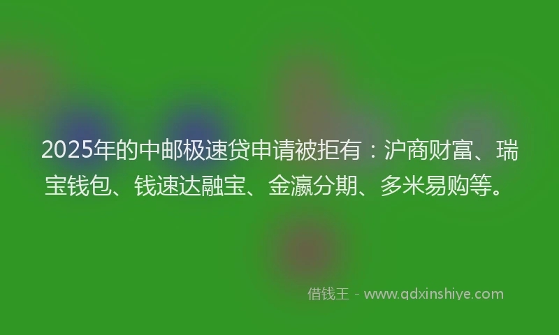 2025年的中邮极速贷申请被拒有：沪商财富、瑞宝钱包、钱速达融宝、金瀛分期、多米易购等。