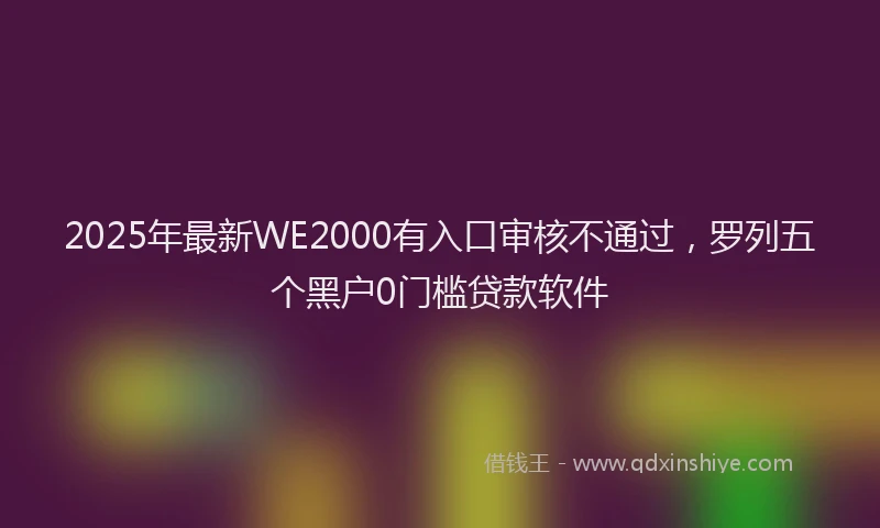 2025年最新WE2000有入口审核不通过，罗列五个黑户0门槛贷款软件