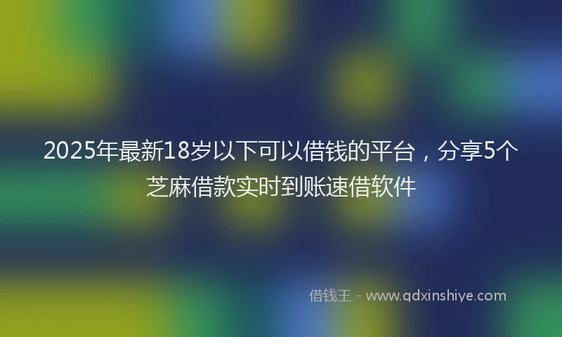 2025年最新18岁以下可以借钱的平台，分享5个芝麻借款实时到账速借软件