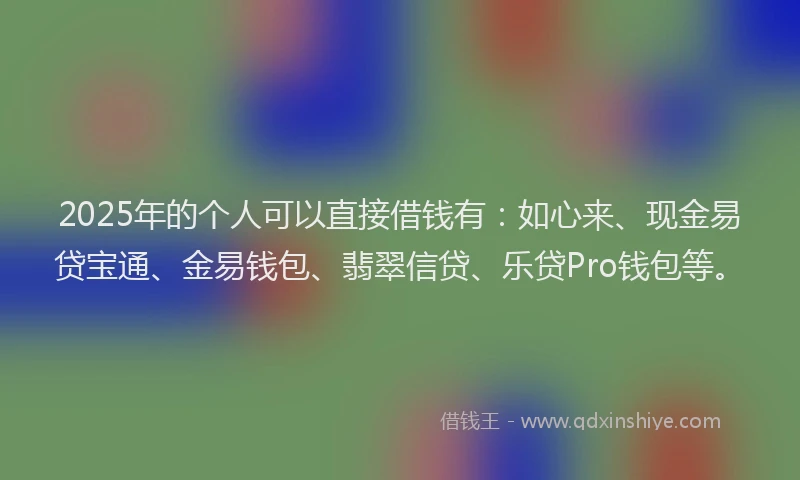 2025年的个人可以直接借钱有：如心来、现金易贷宝通、金易钱包、翡翠信贷、乐贷Pro钱包等。