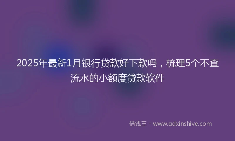 2025年最新1月银行贷款好下款吗，梳理5个不查流水的小额度贷款软件
