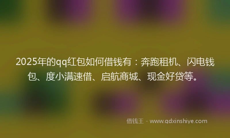 2025年的qq红包如何借钱有：奔跑租机、闪电钱包、度小满速借、启航商城、现金好贷等。