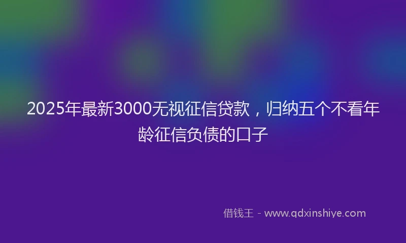 2025年最新3000无视征信贷款，归纳五个不看年龄征信负债的口子