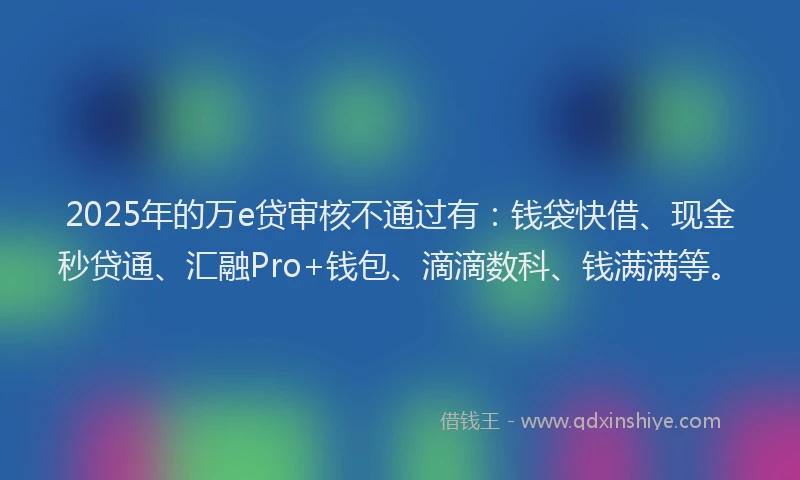 2025年的万e贷审核不通过有：钱袋快借、现金秒贷通、汇融Pro+钱包、滴滴数科、钱满满等。