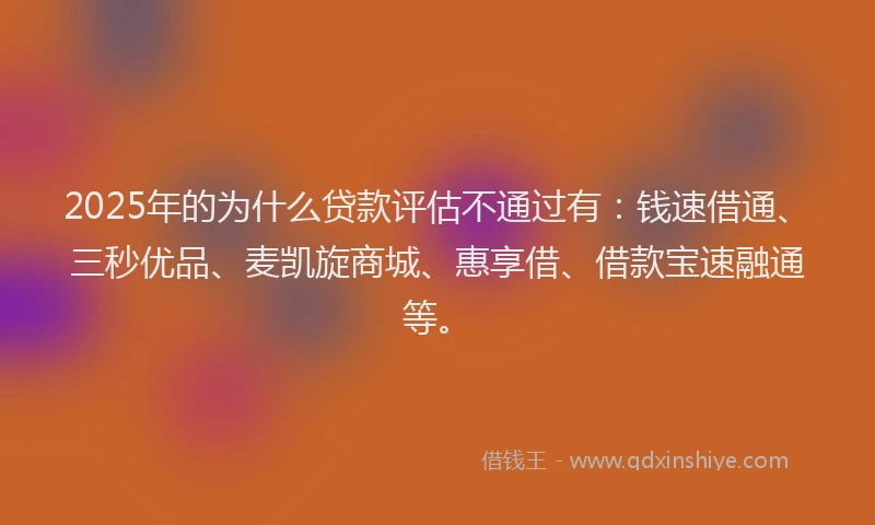 2025年的为什么贷款评估不通过有：钱速借通、三秒优品、麦凯旋商城、惠享借、借款宝速融通等。