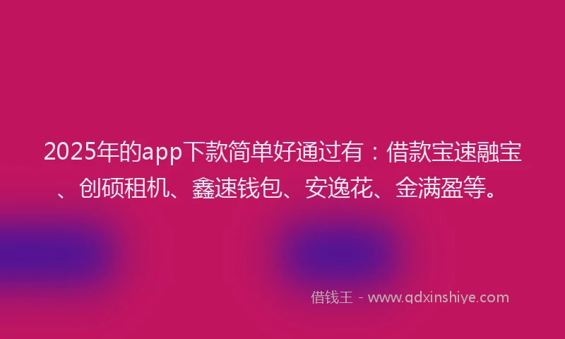 2025年的app下款简单好通过有：借款宝速融宝、创硕租机、鑫速钱包、安逸花、金满盈等。