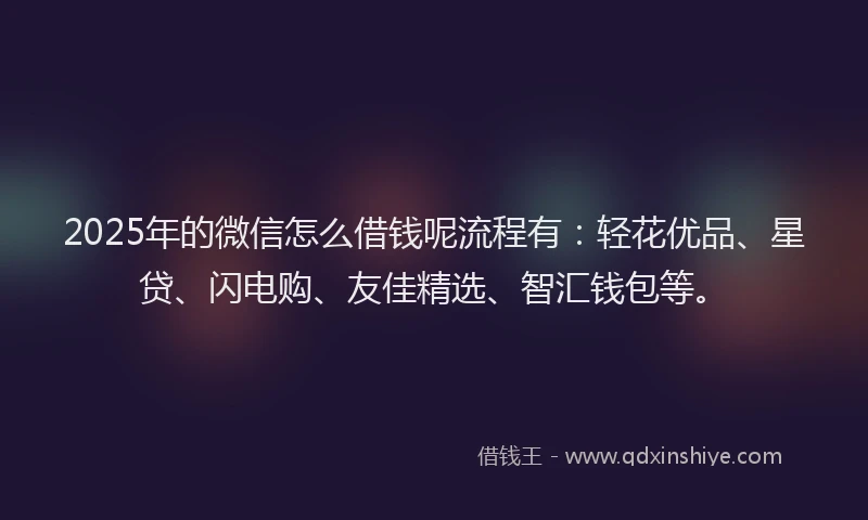 2025年的微信怎么借钱呢流程有：轻花优品、星贷、闪电购、友佳精选、智汇钱包等。