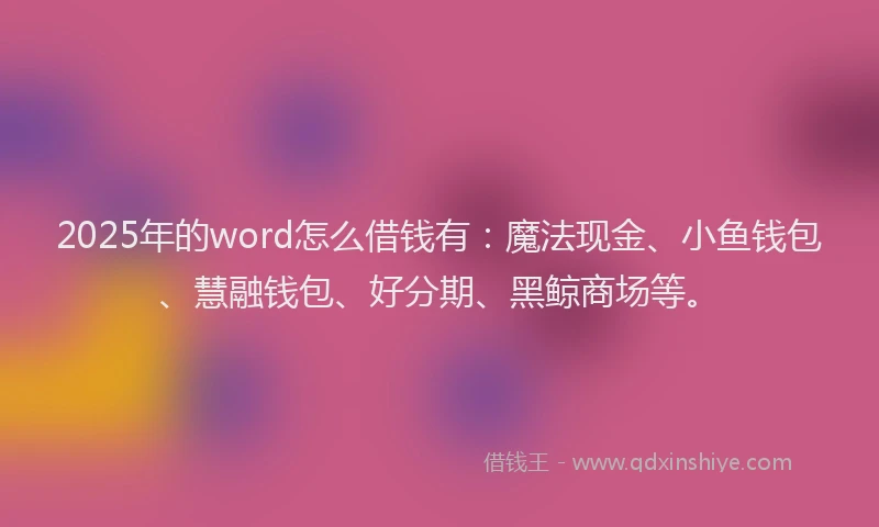 2025年的word怎么借钱有：魔法现金、小鱼钱包、慧融钱包、好分期、黑鲸商场等。